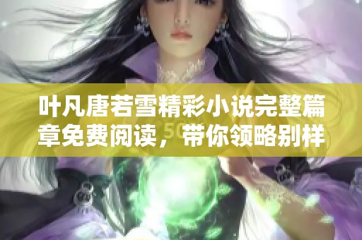 叶凡唐若雪精彩小说完整篇章免费阅读，带你领略别样人生旅程