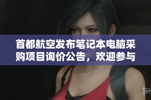 首都航空发布笔记本电脑采购项目询价公告，欢迎参与竞标