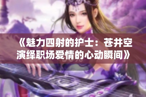 《魅力四射的护士：苍井空演绎职场爱情的心动瞬间》