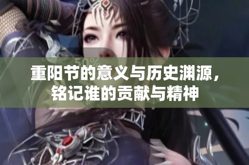 重阳节的意义与历史渊源，铭记谁的贡献与精神