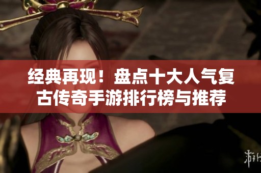 经典再现！盘点十大人气复古传奇手游排行榜与推荐