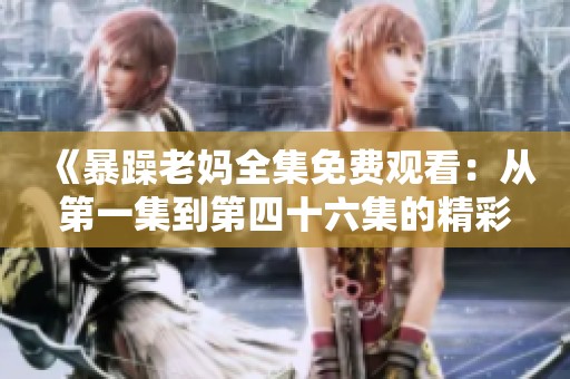 《暴躁老妈全集免费观看：从第一集到第四十六集的精彩故事》