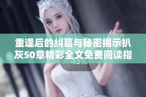 重逢后的纠葛与秘密揭示扒灰50章精彩全文免费阅读指南