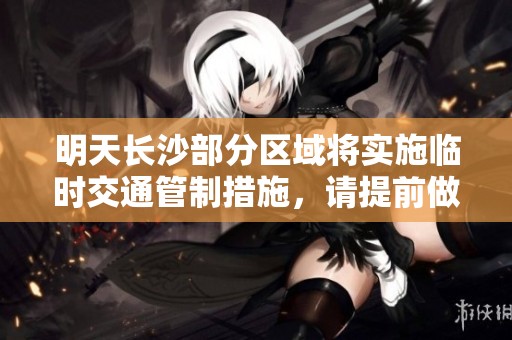 明天长沙部分区域将实施临时交通管制措施，请提前做好出行安排