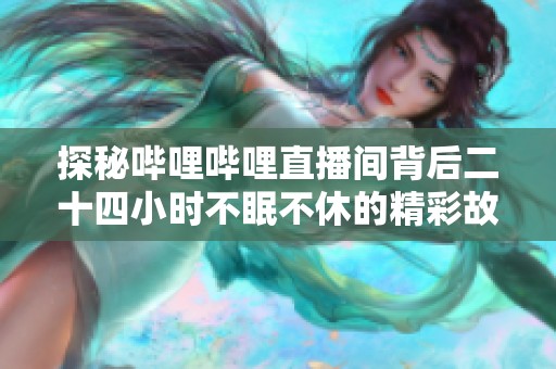 探秘哔哩哔哩直播间背后二十四小时不眠不休的精彩故事