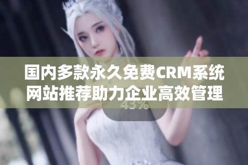国内多款永久免费CRM系统网站推荐助力企业高效管理客户关系