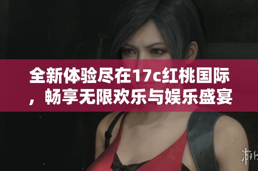 全新体验尽在17c红桃国际，畅享无限欢乐与娱乐盛宴！
