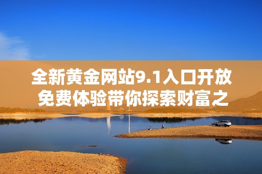 全新黄金网站9.1入口开放 免费体验带你探索财富之路