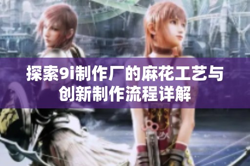 探索9i制作厂的麻花工艺与创新制作流程详解