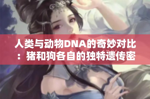 人类与动物DNA的奇妙对比：猪和狗各自的独特遗传密码解析