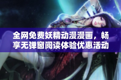 全网免费妖精动漫漫画，畅享无弹窗阅读体验优惠活动来袭