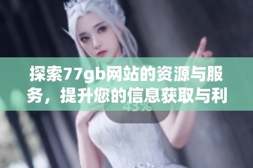 探索77gb网站的资源与服务，提升您的信息获取与利用能力