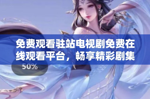 免费观看驻站电视剧免费在线观看平台，畅享精彩剧集无限乐趣
