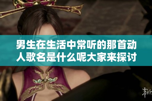 男生在生活中常听的那首动人歌名是什么呢大家来探讨一下吧