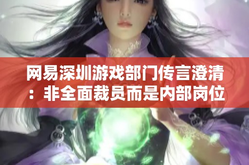 网易深圳游戏部门传言澄清：非全面裁员而是内部岗位调整