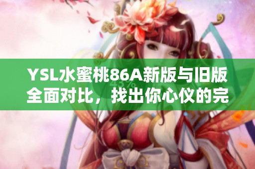 YSL水蜜桃86A新版与旧版全面对比，找出你心仪的完美色调
