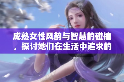 成熟女性风韵与智慧的碰撞，探讨她们在生活中追求的幸福与自我成长