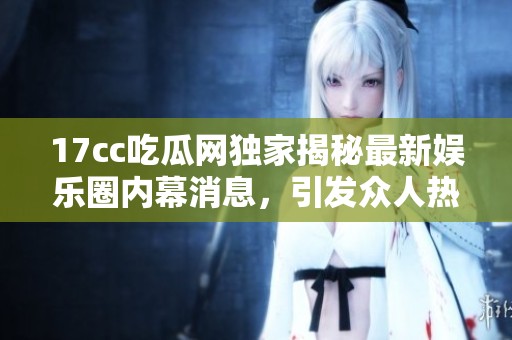 17cc吃瓜网独家揭秘最新娱乐圈内幕消息，引发众人热议与讨论