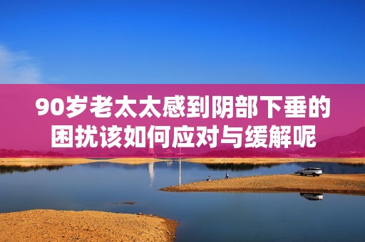 90岁老太太感到阴部下垂的困扰该如何应对与缓解呢