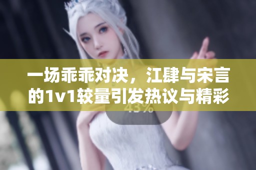 一场乖乖对决，江肆与宋言的1v1较量引发热议与精彩瞬间