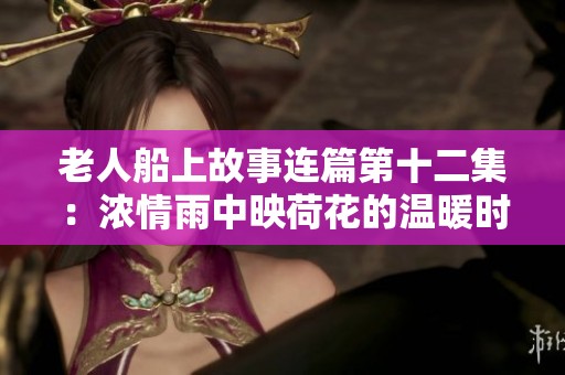 老人船上故事连篇第十二集：浓情雨中映荷花的温暖时刻