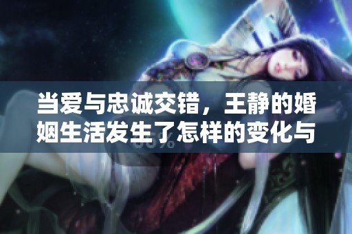 当爱与忠诚交错，王静的婚姻生活发生了怎样的变化与启示