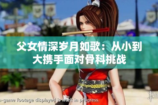 父女情深岁月如歌：从小到大携手面对骨科挑战