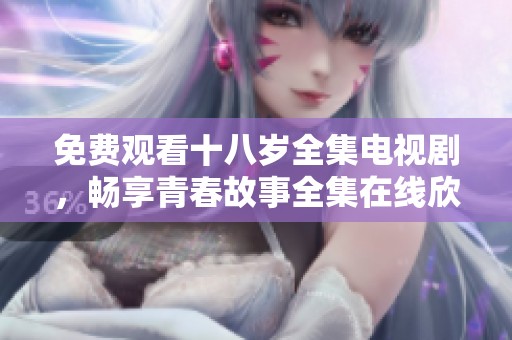 免费观看十八岁全集电视剧，畅享青春故事全集在线欣赏