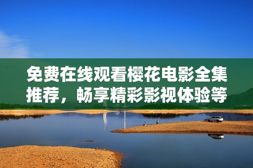 免费在线观看樱花电影全集推荐，畅享精彩影视体验等你来发现