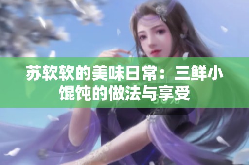 苏软软的美味日常：三鲜小馄饨的做法与享受