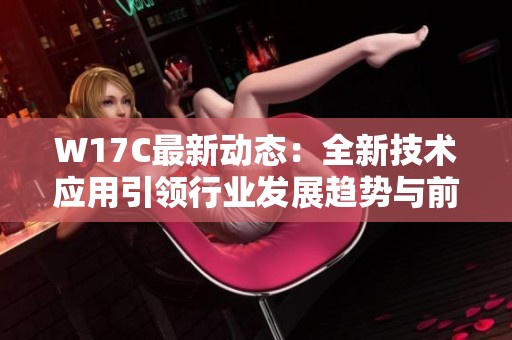W17C最新动态：全新技术应用引领行业发展趋势与前景分析