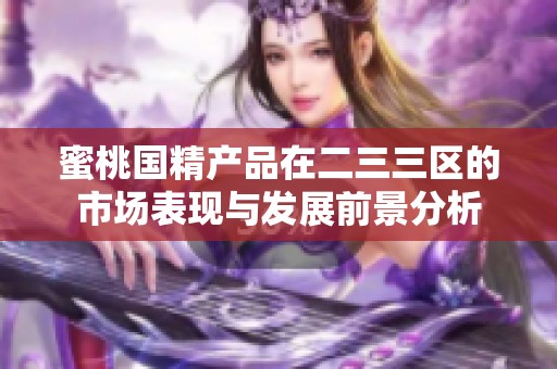 蜜桃国精产品在二三三区的市场表现与发展前景分析