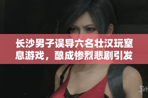 长沙男子误导六名壮汉玩窒息游戏，酿成惨烈悲剧引发关注