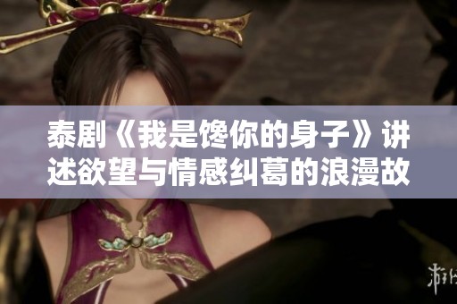 泰剧《我是馋你的身子》讲述欲望与情感纠葛的浪漫故事