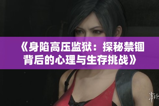 《身陷高压监狱：探秘禁锢背后的心理与生存挑战》