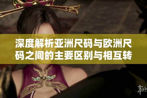 深度解析亚洲尺码与欧洲尺码之间的主要区别与相互转换技巧