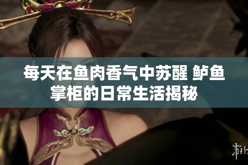 每天在鱼肉香气中苏醒 鲈鱼掌柜的日常生活揭秘