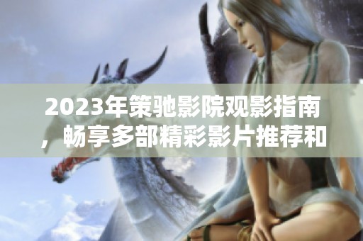 2023年策驰影院观影指南，畅享多部精彩影片推荐和活动资讯！