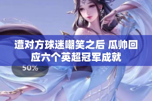 遭对方球迷嘲笑之后 瓜帅回应六个英超冠军成就