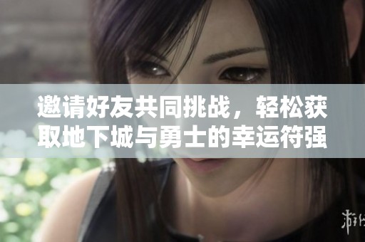邀请好友共同挑战，轻松获取地下城与勇士的幸运符强化器