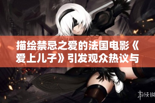 描绘禁忌之爱的法国电影《爱上儿子》引发观众热议与思考