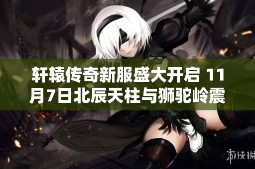 轩辕传奇新服盛大开启 11月7日北辰天柱与狮驼岭震撼登场