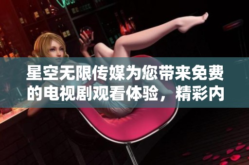 星空无限传媒为您带来免费的电视剧观看体验，精彩内容不容错过