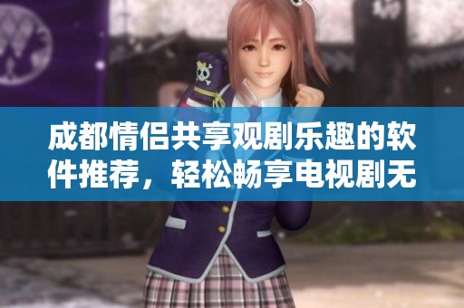 成都情侣共享观剧乐趣的软件推荐，轻松畅享电视剧无需付费