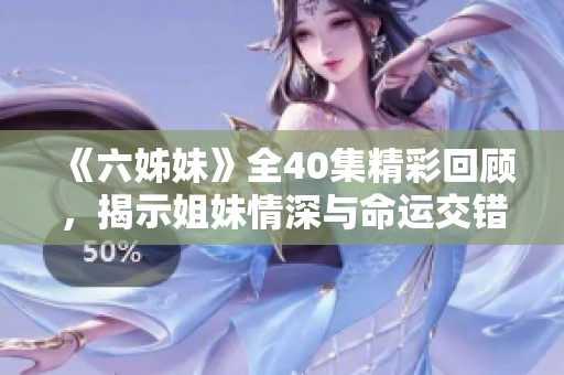 《六姊妹》全40集精彩回顾，揭示姐妹情深与命运交错的动人故事