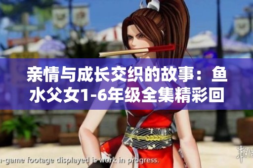 亲情与成长交织的故事：鱼水父女1-6年级全集精彩回顾