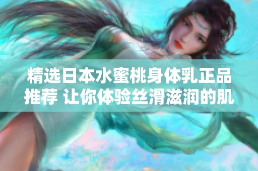 精选日本水蜜桃身体乳正品推荐 让你体验丝滑滋润的肌肤享受