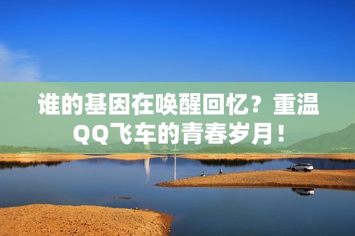 谁的基因在唤醒回忆？重温QQ飞车的青春岁月！