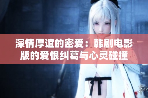 深情厚谊的密爱：韩剧电影版的爱恨纠葛与心灵碰撞