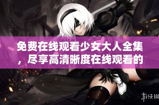 免费在线观看少女大人全集，尽享高清晰度在线观看的快乐体验